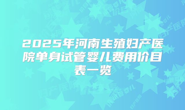 2025年河南生殖妇产医院单身试管婴儿费用价目表一览
