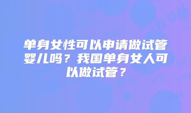 单身女性可以申请做试管婴儿吗？我国单身女人可以做试管？