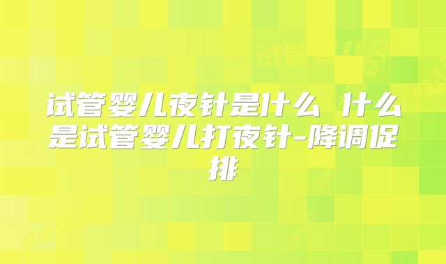 试管婴儿夜针是什么 什么是试管婴儿打夜针-降调促排