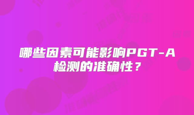 哪些因素可能影响PGT-A检测的准确性？