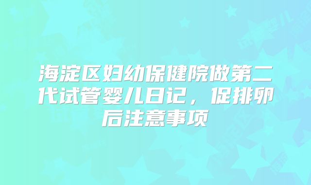海淀区妇幼保健院做第二代试管婴儿日记，促排卵后注意事项