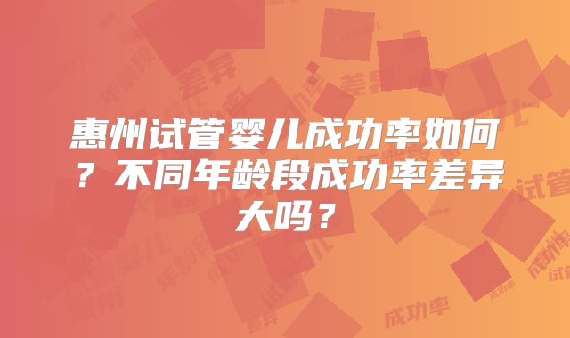 惠州试管婴儿成功率如何?不同年龄段成功率差异大吗?