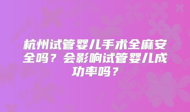 杭州试管婴儿手术全麻安全吗?会影响试管婴儿成功率吗?