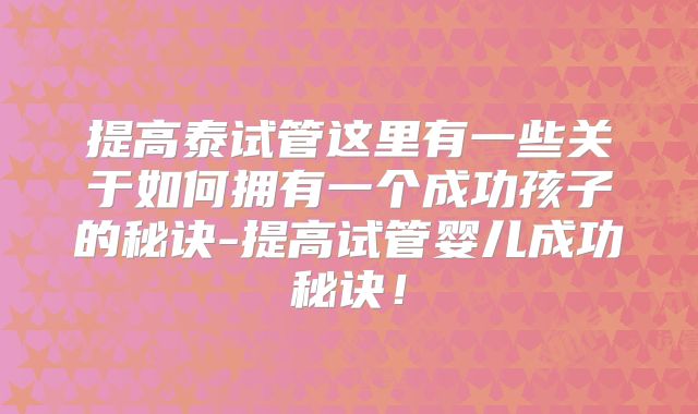提高泰试管这里有一些关于如何拥有一个成功孩子的秘诀-提高试管婴儿成功秘诀！