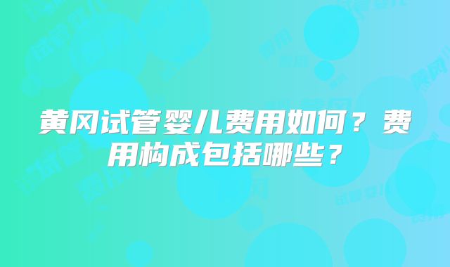 黄冈试管婴儿费用如何?费用构成包括哪些?