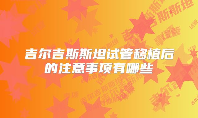 吉尔吉斯斯坦试管移植后的注意事项有哪些