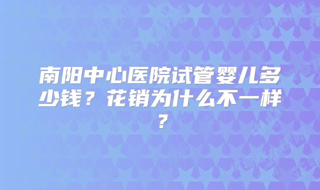 南阳中心医院试管婴儿多少钱？花销为什么不一样？