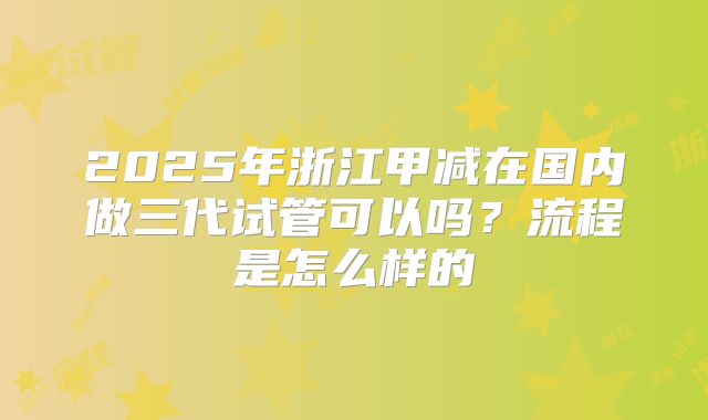 2025年浙江甲减在国内做三代试管可以吗？流程是怎么样的