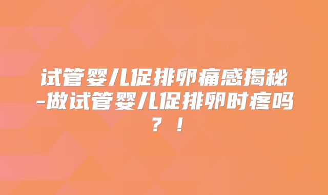 试管婴儿促排卵痛感揭秘-做试管婴儿促排卵时疼吗？！