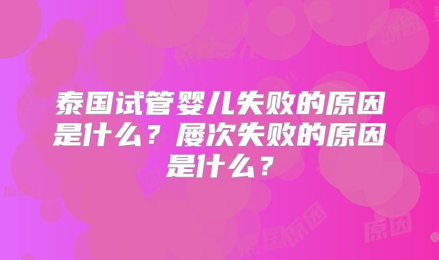 泰国试管婴儿失败的原因是什么？屡次失败的原因是什么？