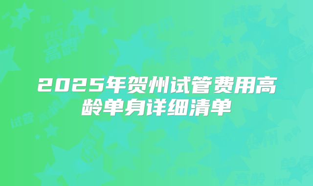 2025年贺州试管费用高龄单身详细清单