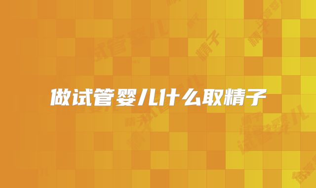 做试管婴儿什么取精子