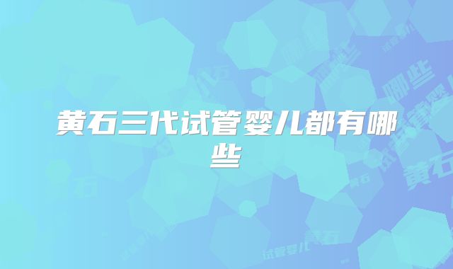 黄石三代试管婴儿都有哪些