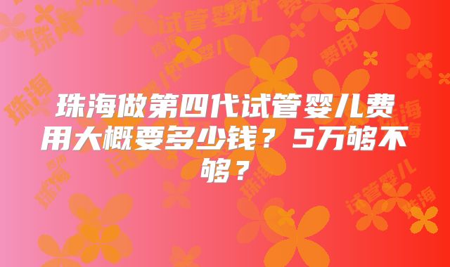 珠海做第四代试管婴儿费用大概要多少钱?5万够不够?