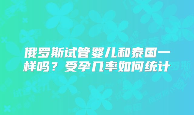 俄罗斯试管婴儿和泰国一样吗？受孕几率如何统计