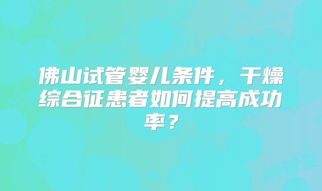 佛山试管婴儿条件，干燥综合征患者如何提高成功率？