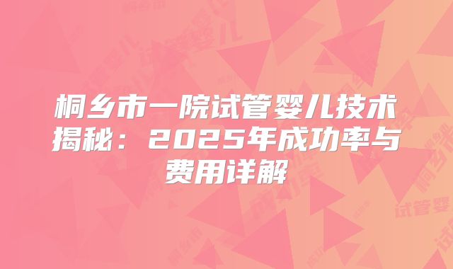 桐乡市一院试管婴儿技术揭秘：2025年成功率与费用详解
