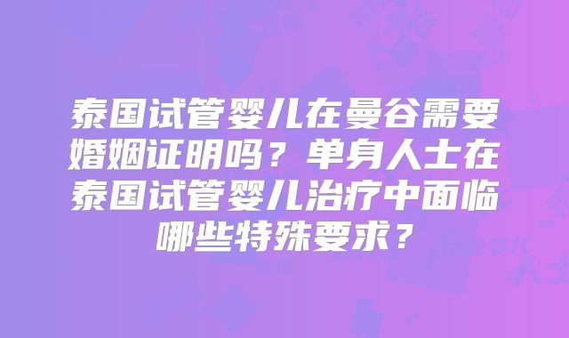 泰国试管婴儿在曼谷需要婚姻证明吗?单身人士在泰国试管婴儿治疗中面临哪些特殊要求?