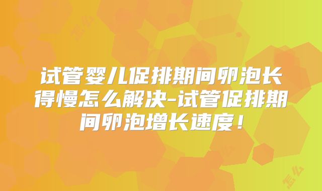 试管婴儿促排期间卵泡长得慢怎么解决-试管促排期间卵泡增长速度!
