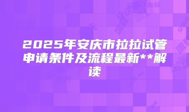 2025年安庆市拉拉试管申请条件及流程最新**解读