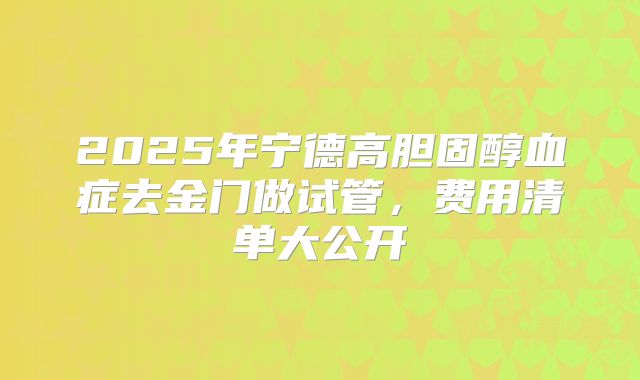 2025年宁德高胆固醇血症去金门做试管，费用清单大公开