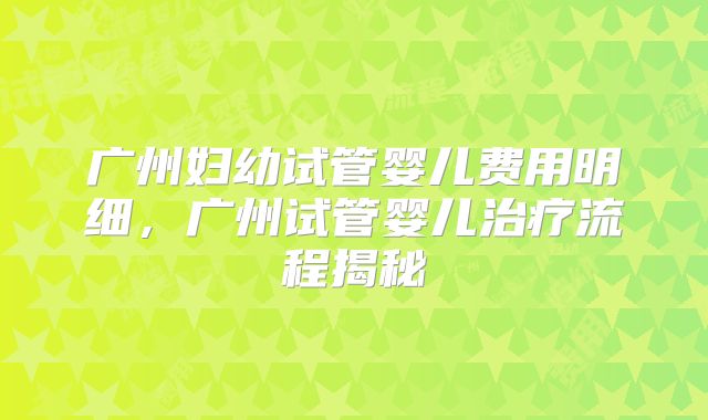 广州妇幼试管婴儿费用明细,广州试管婴儿治疗流程揭秘