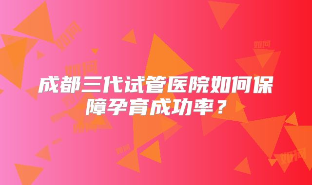 成都三代试管医院如何保障孕育成功率?