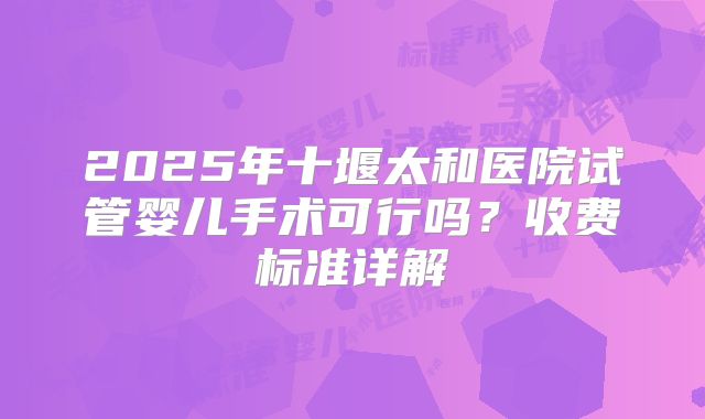 2025年十堰太和医院试管婴儿手术可行吗？收费标准详解