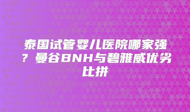 泰国试管婴儿医院哪家强?曼谷BNH与碧雅威优劣比拼