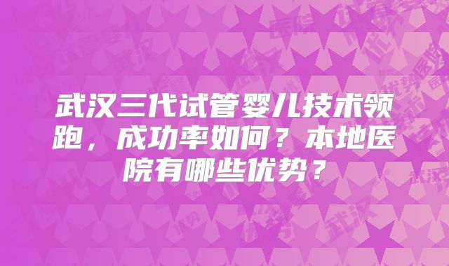 武汉三代试管婴儿技术领跑,成功率如何?本地医院有哪些优势?