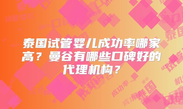 泰国试管婴儿成功率哪家高?曼谷有哪些口碑好的代理机构?