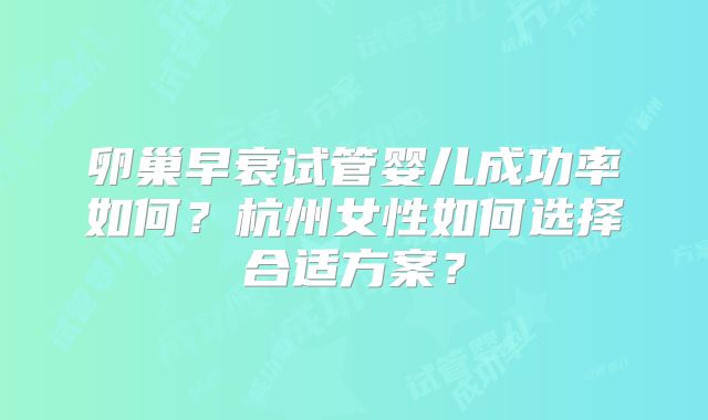 卵巢早衰试管婴儿成功率如何?杭州女性如何选择合适方案?