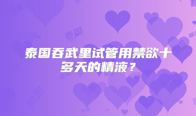 泰国吞武里试管用禁欲十多天的精液?