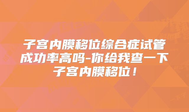 子宫内膜移位综合症试管成功率高吗-你给我查一下子宫内膜移位!