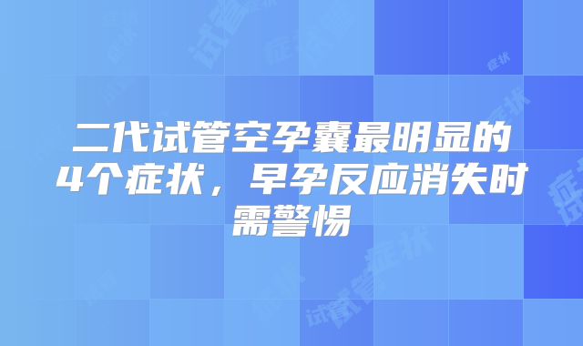 二代试管空孕囊最明显的4个症状，早孕反应消失时需警惕