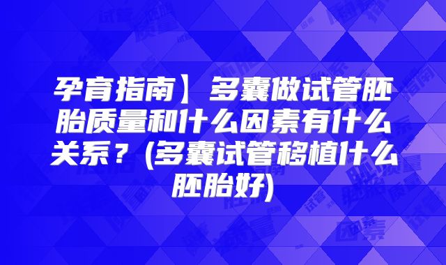 孕育指南】多囊做试管胚胎质量和什么因素有什么关系?(多囊试管移植什么胚胎好)