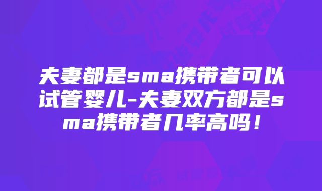 夫妻都是sma携带者可以试管婴儿-夫妻双方都是sma携带者几率高吗!