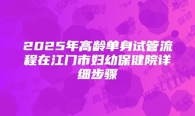 2025年高龄单身试管流程在江门市妇幼保健院详细步骤