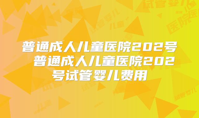 普通成人儿童医院202号 普通成人儿童医院202号试管婴儿费用