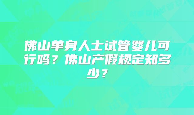 佛山单身人士试管婴儿可行吗？佛山产假规定知多少？