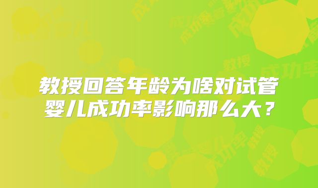教授回答年龄为啥对试管婴儿成功率影响那么大?