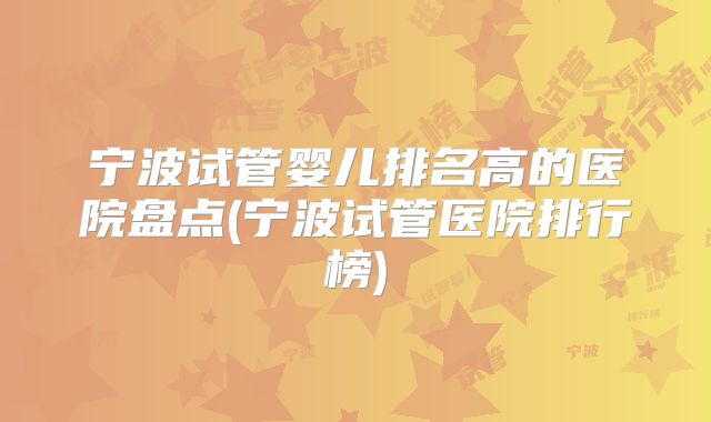 宁波试管婴儿排名高的医院盘点(宁波试管医院排行榜)