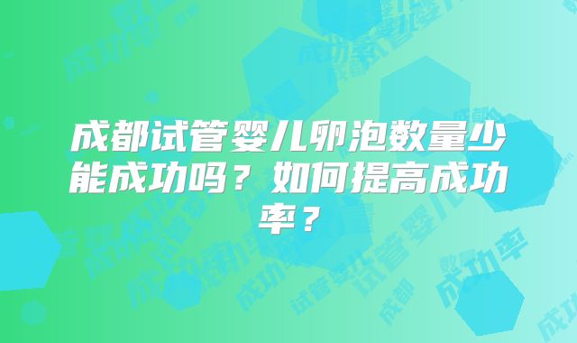 成都试管婴儿卵泡数量少能成功吗?如何提高成功率?