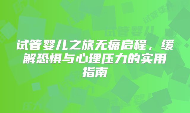 试管婴儿之旅无痛启程,缓解恐惧与心理压力的实用指南