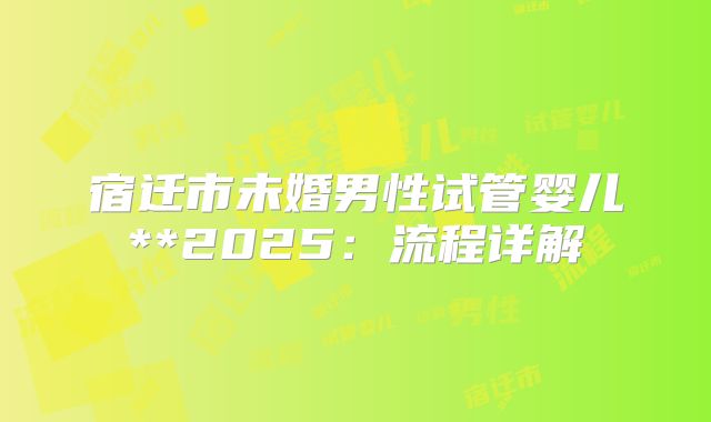 宿迁市未婚男性试管婴儿**2025:流程详解