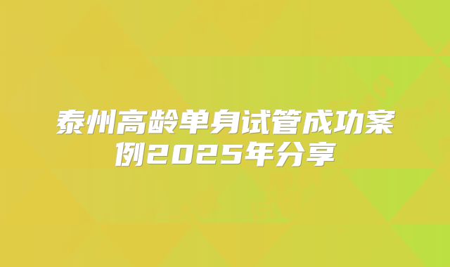泰州高龄单身试管成功案例2025年分享