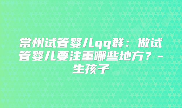 常州试管婴儿qq群:做试管婴儿要注重哪些地方?-生孩子