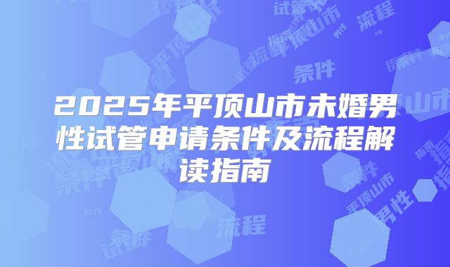 2025年平顶山市未婚男性试管申请条件及流程解读指南