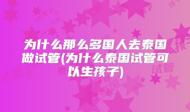 为什么那么多国人去泰国做试管(为什么泰国试管可以生孩子)
