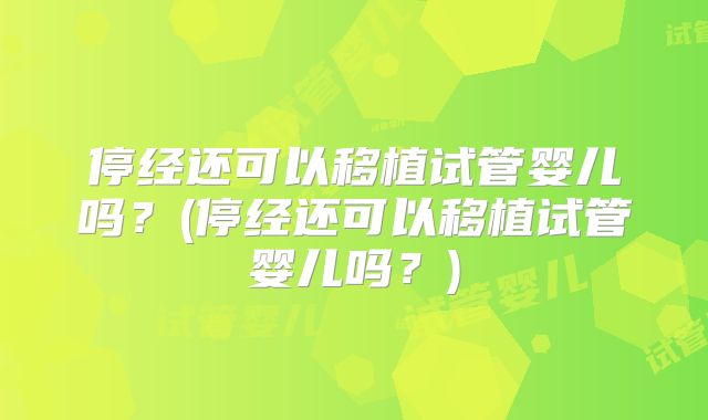 停经还可以移植试管婴儿吗？(停经还可以移植试管婴儿吗？)